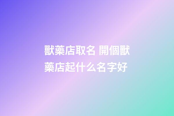 獸藥店取名 開個獸藥店起什么名字好-第1張-店鋪起名-玄機派